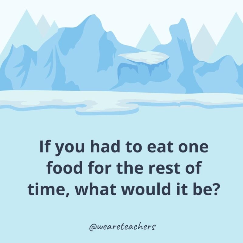If you had to eat one food for the rest of time, what would it be?- ice breaker questions for adults