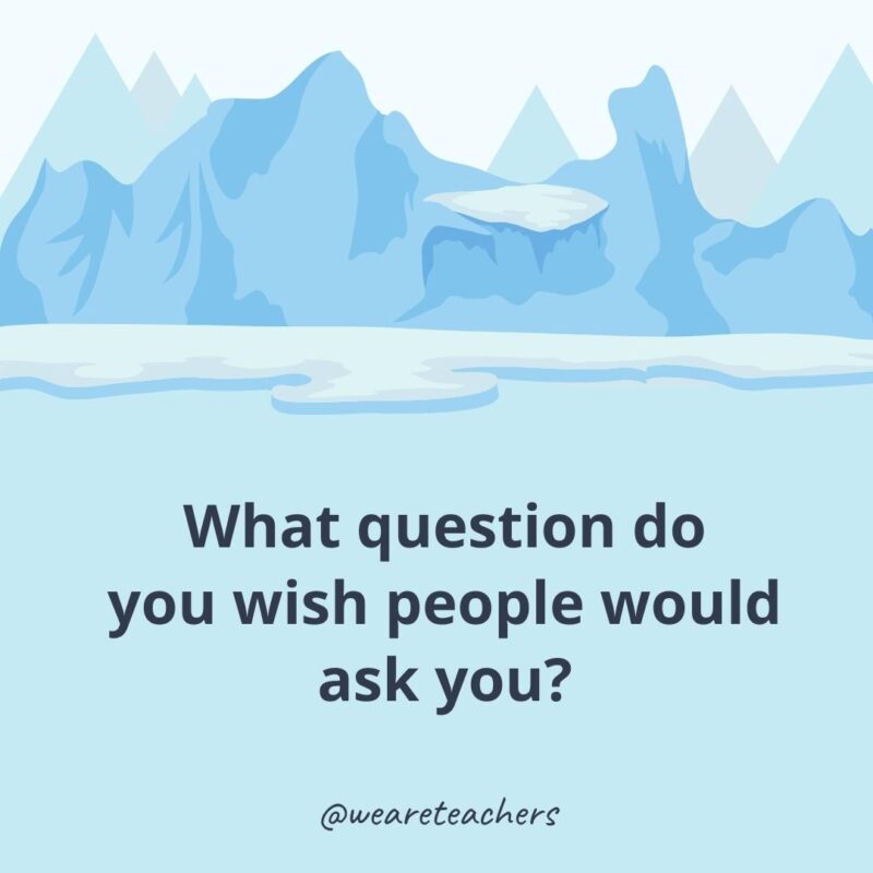 What question do you wish people would ask you- ice breaker questions for adults?