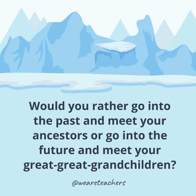 Would you rather go into the past and meet your ancestors or go into the future and meet your great-great-grandchildren?