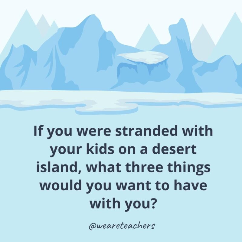 If you were stranded with your kids on a desert island, what three things would you want to have with you?