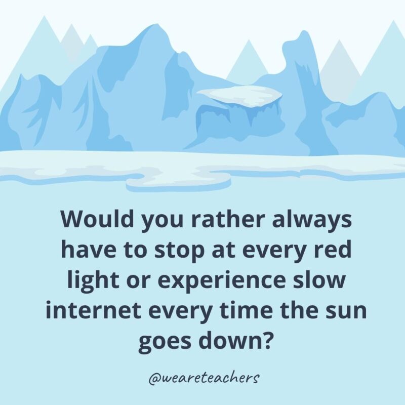 Would you rather always have to stop at every red light or experience slow internet every time the sun goes down?- ice breaker questions for adults
