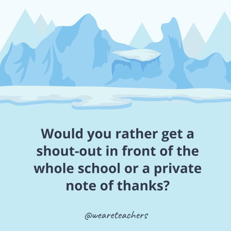 Would you rather get a shout-out in front of the whole school or a private note of thanks?- ice breaker questions for adults