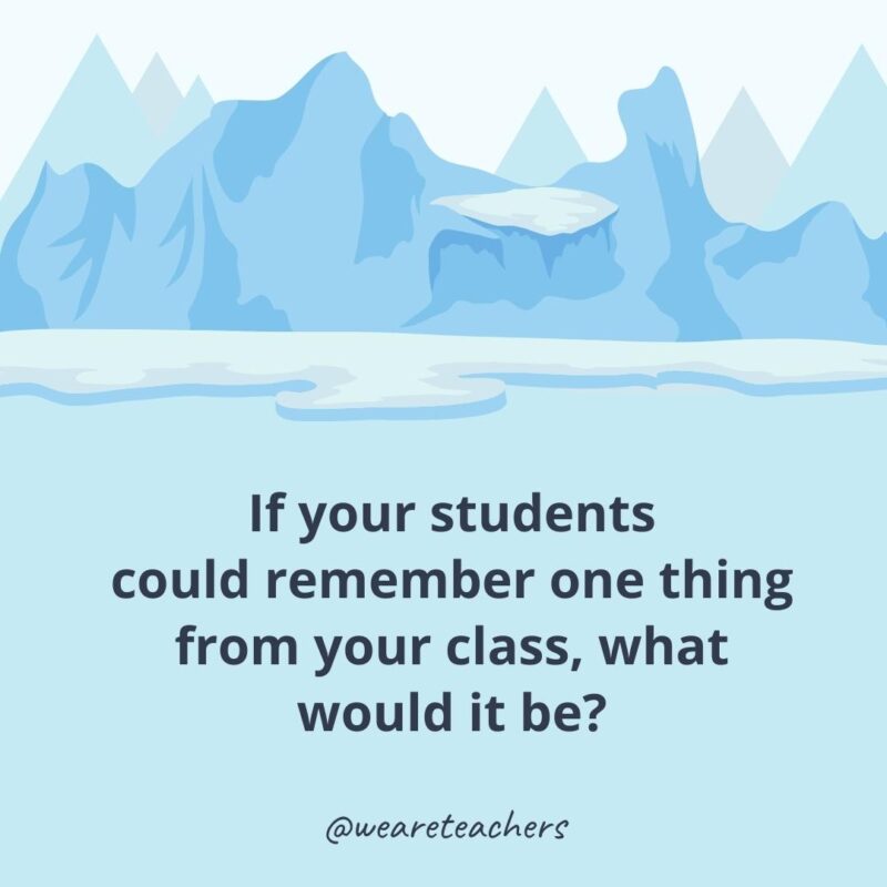 If your students could remember one thing from your class, what would it be?