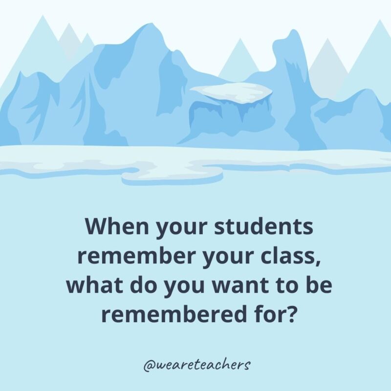 When your students remember your class, what do you want to be remembered for?- ice breaker questions for adults