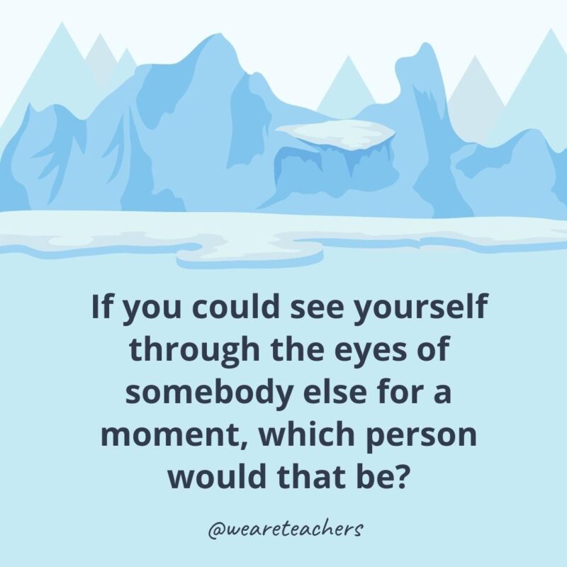 If you could see yourself through the eyes of somebody else for a moment, which person would that be?- ice breaker questions for adults