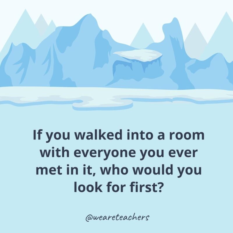 If you walked into a room with everyone you ever met in it, who would you look for first?