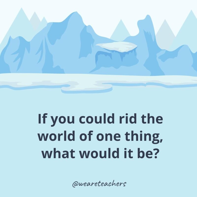 If you could rid the world of one thing, what would it be?