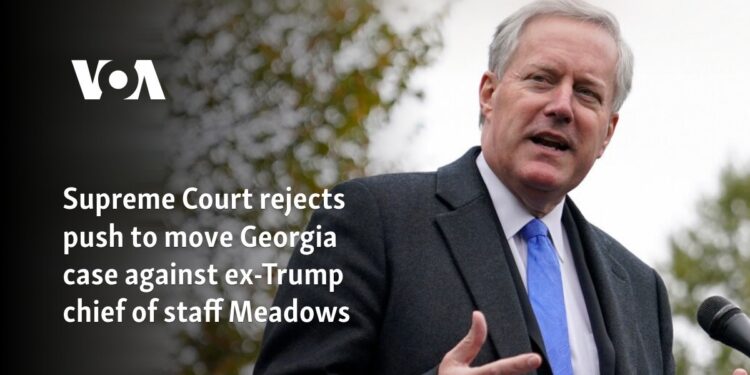 Supreme Court rejects push to move Georgia case against ex-Trump chief of staff Meadows