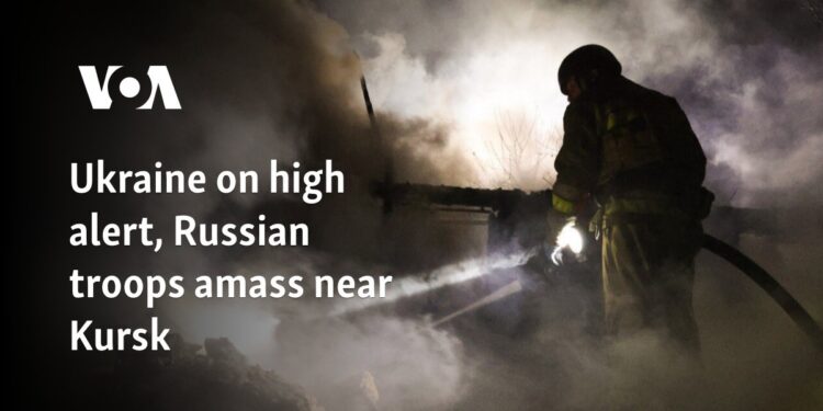 Ukraine on high alert, Russian troops amass near Kursk